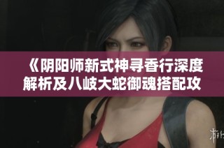 《阴阳师新式神寻香行深度解析及八岐大蛇御魂搭配攻略》