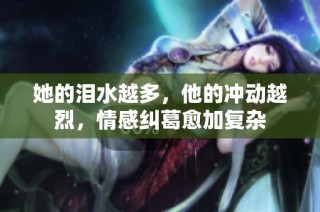 她的泪水越多，他的冲动越烈，情感纠葛愈加复杂