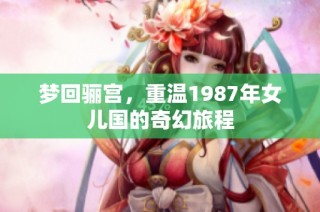 梦回骊宫，重温1987年女儿国的奇幻旅程
