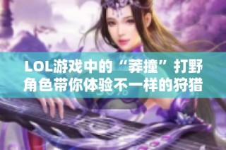 LOL游戏中的“莽撞”打野角色带你体验不一样的狩猎乐趣