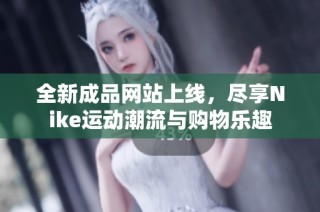 全新成品网站上线，尽享Nike运动潮流与购物乐趣