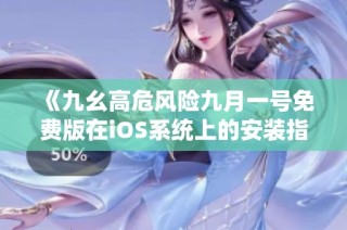 《九幺高危风险九月一号免费版在iOS系统上的安装指南》