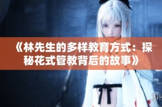《林先生的多样教育方式：探秘花式管教背后的故事》