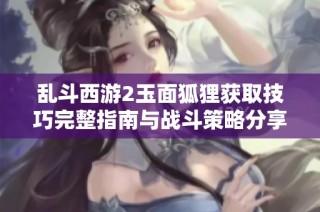 乱斗西游2玉面狐狸获取技巧完整指南与战斗策略分享