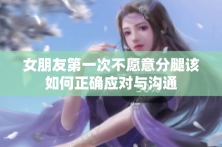 女朋友第一次不愿意分腿该如何正确应对与沟通