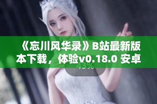 《忘川风华录》B站最新版本下载，体验v0.18.0 安卓版新内容