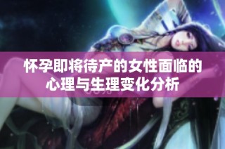 怀孕即将待产的女性面临的心理与生理变化分析
