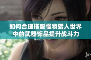 如何合理搭配怪物猎人世界中的武器饰品提升战斗力