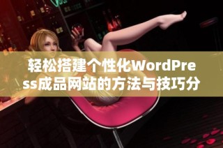 轻松搭建个性化WordPress成品网站的方法与技巧分享