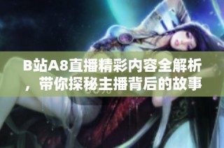 B站A8直播精彩内容全解析，带你探秘主播背后的故事与技巧