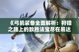 《弓箭装备全面解析：狩猎之路上的致胜法宝尽在易达手游网》