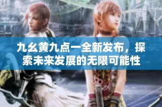 九幺黄九点一全新发布，探索未来发展的无限可能性