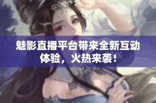 魅影直播平台带来全新互动体验，火热来袭！