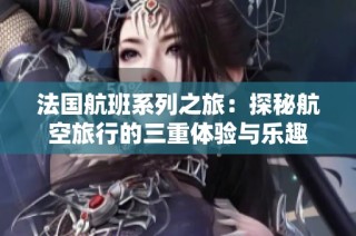 法国航班系列之旅：探秘航空旅行的三重体验与乐趣