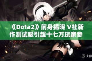 《Dota2》前身揭晓 V社新作测试吸引超十七万玩家参与
