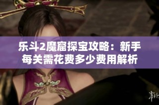 乐斗2魔窟探宝攻略：新手每关需花费多少费用解析