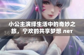 小公主演绎生活中的奇妙之旅，宁欢的共享梦想 лет