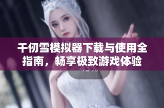 千仞雪模拟器下载与使用全指南，畅享极致游戏体验