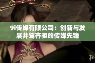 9i传媒有限公司：创新与发展并驾齐驱的传媒先锋