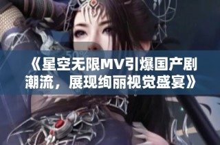 《星空无限MV引爆国产剧潮流，展现绚丽视觉盛宴》