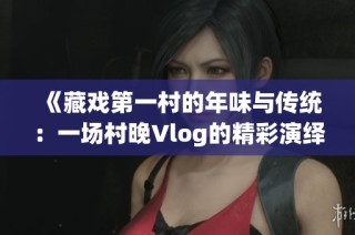 《藏戏第一村的年味与传统：一场村晚Vlog的精彩演绎》