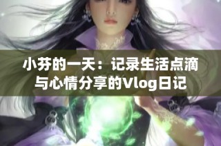 小芬的一天：记录生活点滴与心情分享的Vlog日记