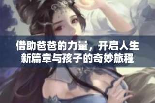 借助爸爸的力量，开启人生新篇章与孩子的奇妙旅程