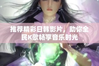 推荐精彩日韩影片，助你全民K歌畅享音乐时光