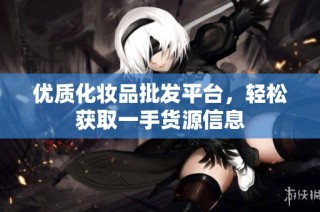 优质化妆品批发平台，轻松获取一手货源信息