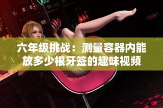 六年级挑战：测量容器内能放多少根牙签的趣味视频