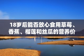 18岁后能否放心食用草莓、香蕉、榴莲和丝瓜的营养价值探讨