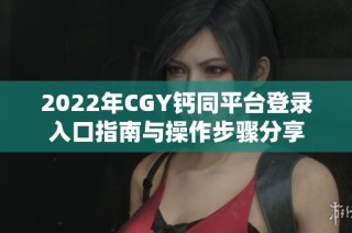 2022年CGY钙同平台登录入口指南与操作步骤分享