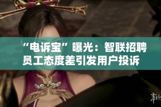 “电诉宝”曝光：智联招聘员工态度差引发用户投诉