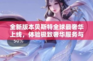 全新版本贝斯特全球最奢华上线，体验极致奢华服务与功能