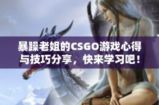 暴躁老姐的CSGO游戏心得与技巧分享，快来学习吧！