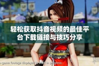 轻松获取抖音视频的最佳平台下载链接与技巧分享