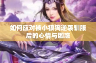 如何应对被小狼狗逆袭驯服后的心情与困惑