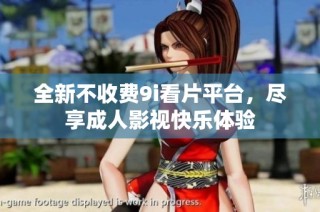 全新不收费9i看片平台，尽享成人影视快乐体验