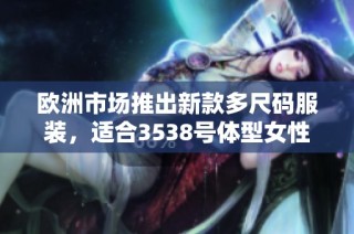 欧洲市场推出新款多尺码服装，适合3538号体型女性