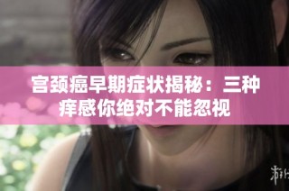 宫颈癌早期症状揭秘：三种痒感你绝对不能忽视