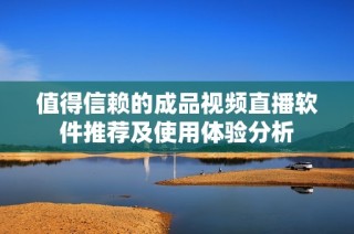 值得信赖的成品视频直播软件推荐及使用体验分析
