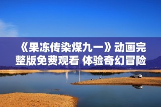 《果冻传染煤九一》动画完整版免费观看 体验奇幻冒险旅程