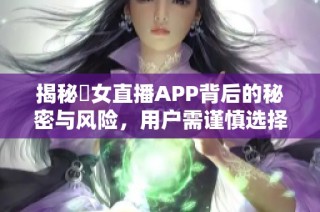 揭秘祼女直播APP背后的秘密与风险，用户需谨慎选择