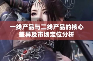 一线产品与二线产品的核心差异及市场定位分析