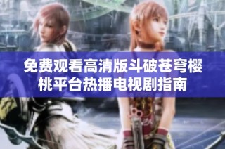 免费观看高清版斗破苍穹樱桃平台热播电视剧指南