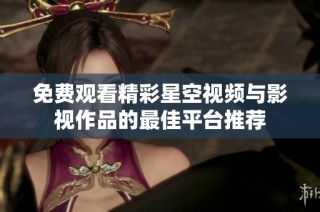 免费观看精彩星空视频与影视作品的最佳平台推荐