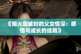 《烟火围城时的父女情深：感悟与成长的结局》
