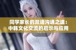 同学家长的双语沟通之道：中韩文化交流的启示与应用