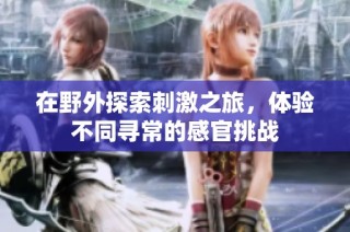 在野外探索刺激之旅，体验不同寻常的感官挑战