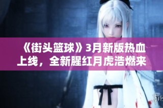 《街头篮球》3月新版热血上线，全新腥红月虎浩燃来袭！